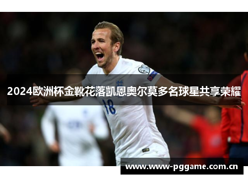 2024欧洲杯金靴花落凯恩奥尔莫多名球星共享荣耀 2024欧洲杯金靴花落凯恩奥尔莫多名球星共享荣耀