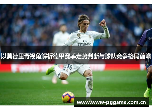 以莫德里奇视角解析德甲赛季走势判断与球队竞争格局前瞻